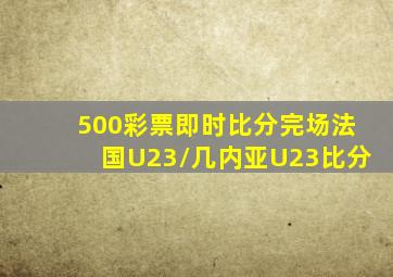 500彩票即时比分完场法国U23/几内亚U23比分