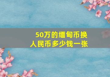 50万的缅甸币换人民币多少钱一张