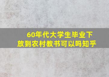 60年代大学生毕业下放到农村教书可以吗知乎