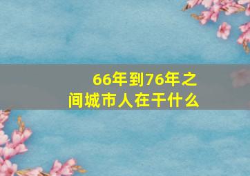 66年到76年之间城市人在干什么