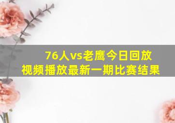 76人vs老鹰今日回放视频播放最新一期比赛结果