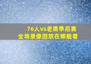 76人vs老鹰季后赛全场录像回放在哪能看