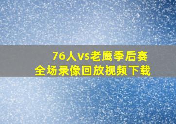 76人vs老鹰季后赛全场录像回放视频下载