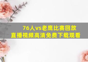 76人vs老鹰比赛回放直播视频高清免费下载观看