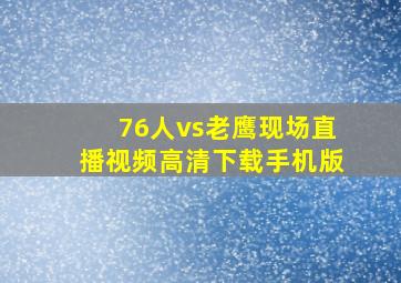 76人vs老鹰现场直播视频高清下载手机版