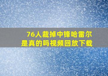 76人裁掉中锋哈雷尔是真的吗视频回放下载