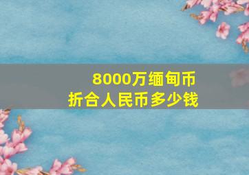 8000万缅甸币折合人民币多少钱