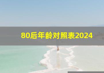 80后年龄对照表2024