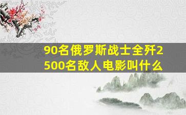 90名俄罗斯战士全歼2500名敌人电影叫什么