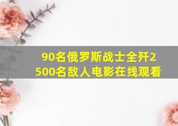 90名俄罗斯战士全歼2500名敌人电影在线观看