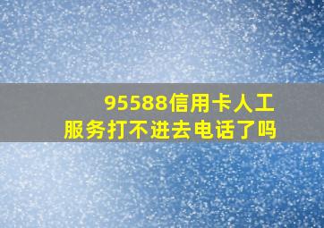 95588信用卡人工服务打不进去电话了吗