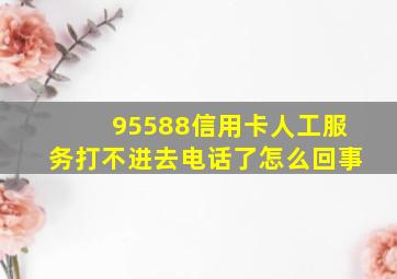 95588信用卡人工服务打不进去电话了怎么回事