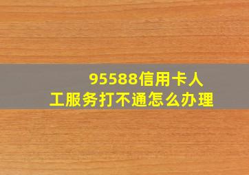 95588信用卡人工服务打不通怎么办理