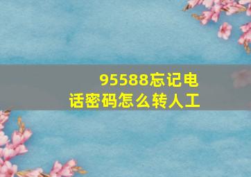 95588忘记电话密码怎么转人工