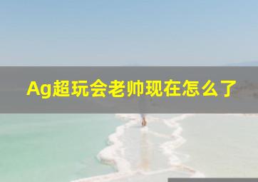 Ag超玩会老帅现在怎么了