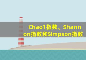 Chao1指数、Shannon指数和Simpson指数