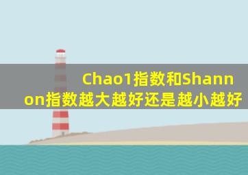 Chao1指数和Shannon指数越大越好还是越小越好