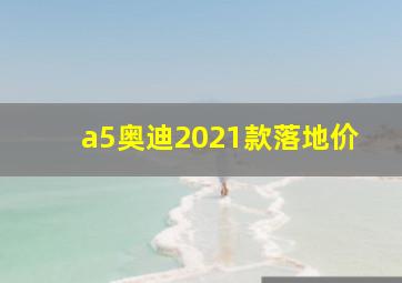 a5奥迪2021款落地价