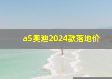 a5奥迪2024款落地价