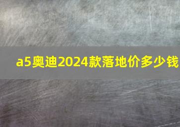 a5奥迪2024款落地价多少钱