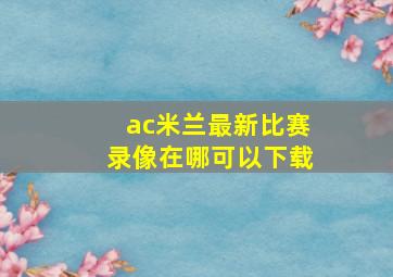 ac米兰最新比赛录像在哪可以下载