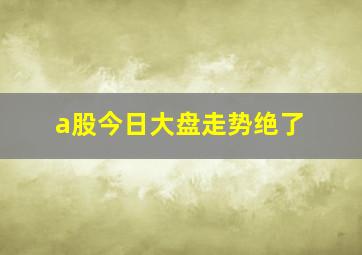 a股今日大盘走势绝了