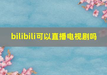 bilibili可以直播电视剧吗