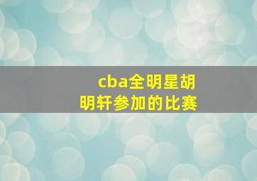 cba全明星胡明轩参加的比赛