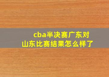 cba半决赛广东对山东比赛结果怎么样了