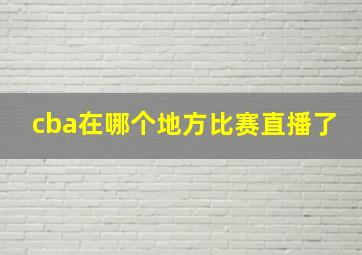 cba在哪个地方比赛直播了