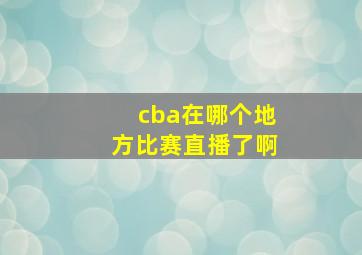 cba在哪个地方比赛直播了啊