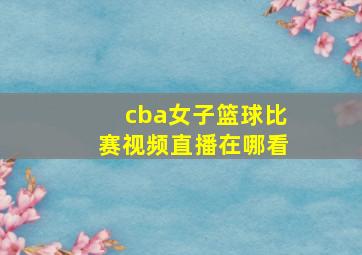 cba女子篮球比赛视频直播在哪看