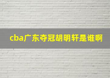 cba广东夺冠胡明轩是谁啊