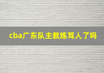 cba广东队主教练骂人了吗