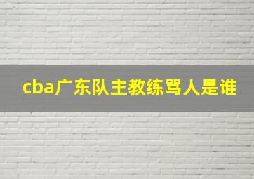 cba广东队主教练骂人是谁