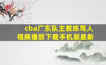 cba广东队主教练骂人视频播放下载手机版最新