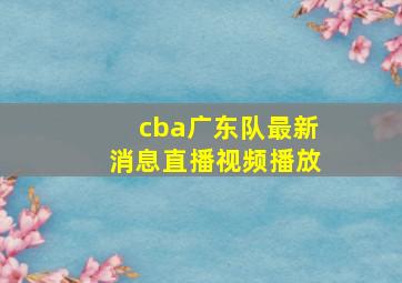 cba广东队最新消息直播视频播放