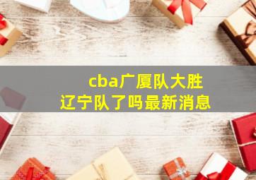 cba广厦队大胜辽宁队了吗最新消息