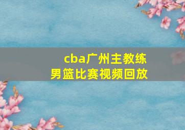 cba广州主教练男篮比赛视频回放