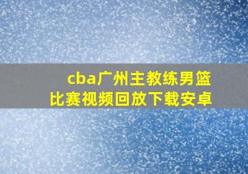 cba广州主教练男篮比赛视频回放下载安卓