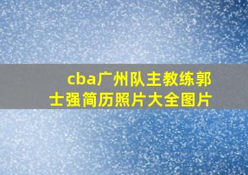 cba广州队主教练郭士强简历照片大全图片