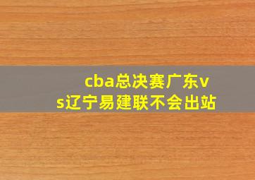 cba总决赛广东vs辽宁易建联不会出站