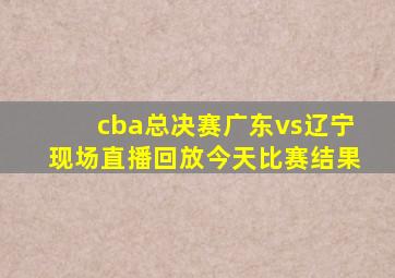 cba总决赛广东vs辽宁现场直播回放今天比赛结果