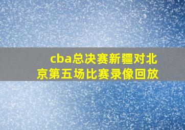 cba总决赛新疆对北京第五场比赛录像回放