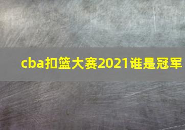 cba扣篮大赛2021谁是冠军