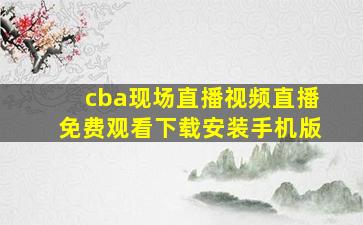 cba现场直播视频直播免费观看下载安装手机版