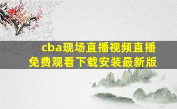 cba现场直播视频直播免费观看下载安装最新版