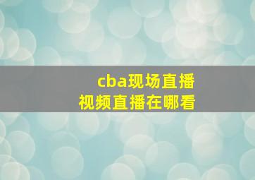 cba现场直播视频直播在哪看