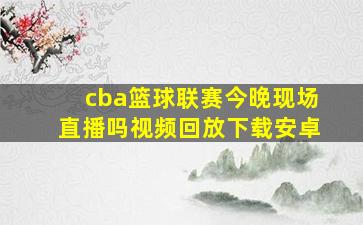 cba篮球联赛今晚现场直播吗视频回放下载安卓