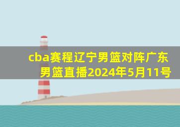 cba赛程辽宁男篮对阵广东男篮直播2024年5月11号